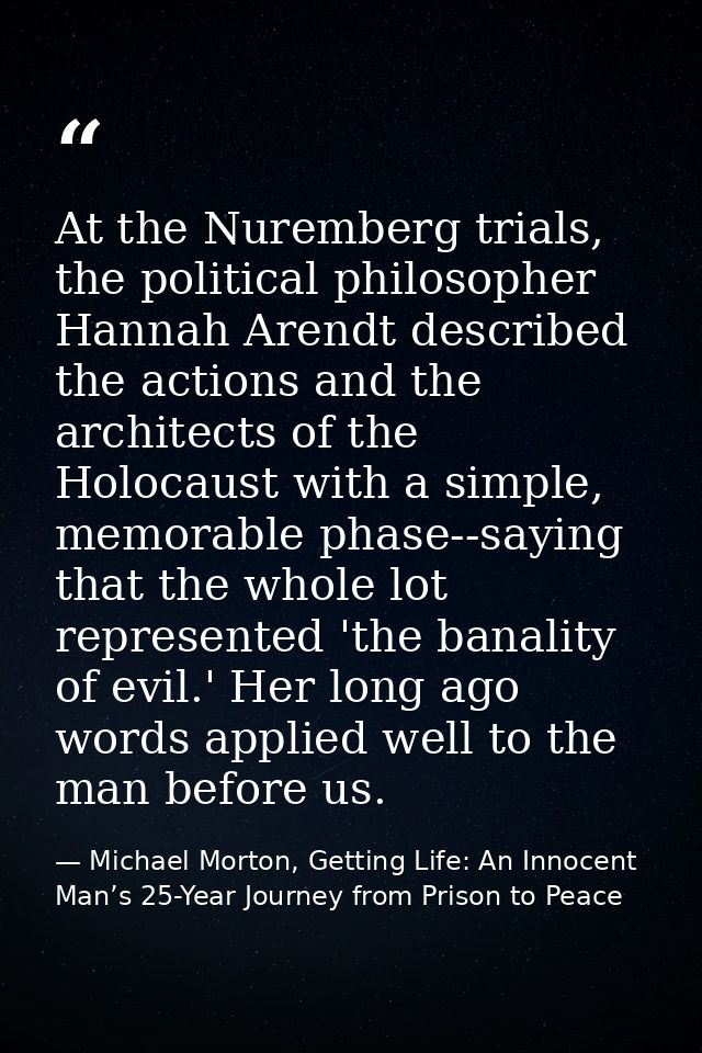 At the Nuremberg trials, the political philosopher Hannah Arendt described the actions and the architects of the Holocau — Michael Morton, Getting Life: An Innocent Man’s 25-Year Journey from Prison to Peace