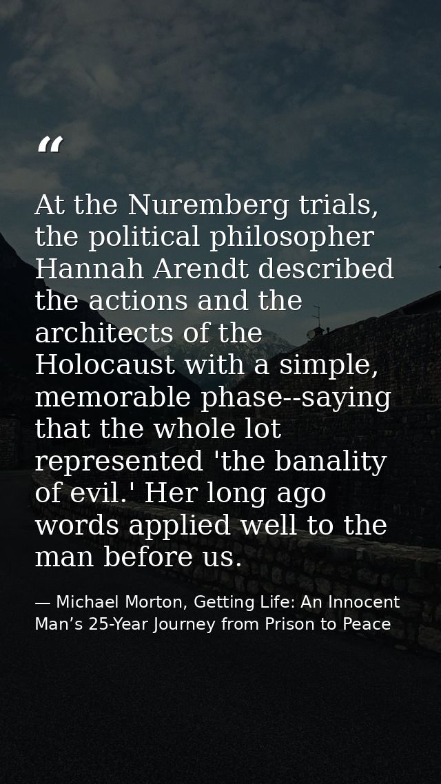 At the Nuremberg trials, the political philosopher Hannah Arendt described the actions and the architects of the Holocau — Michael Morton, Getting Life: An Innocent Man’s 25-Year Journey from Prison to Peace