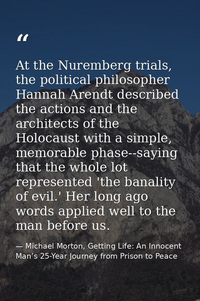 At the Nuremberg trials, the political philosopher Hannah Arendt described the actions and the architects of the Holocau — Michael Morton, Getting Life: An Innocent Man’s 25-Year Journey from Prison to Peace