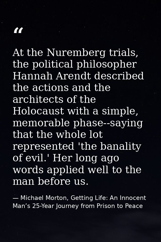 At the Nuremberg trials, the political philosopher Hannah Arendt described the actions and the architects of the Holocau — Michael Morton, Getting Life: An Innocent Man’s 25-Year Journey from Prison to Peace