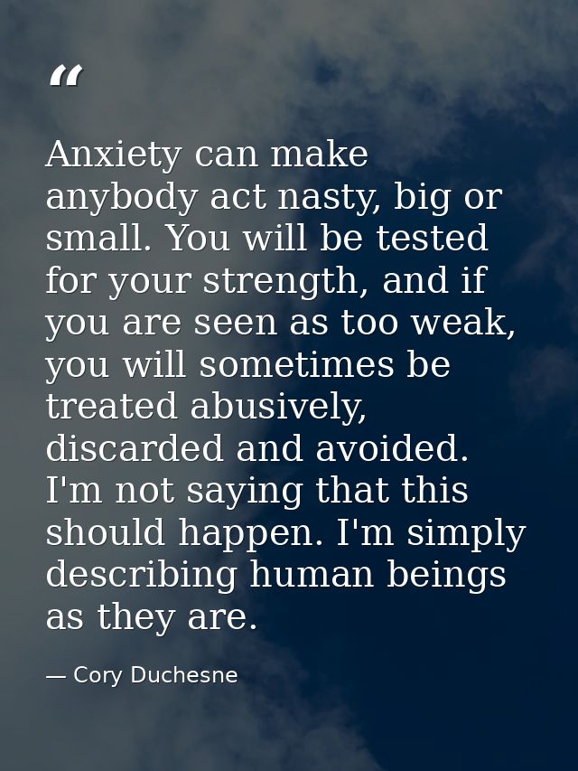 Anxiety can make anybody act nasty, big or small. You will be tested for your strength, and if you are seen as too weak, — Cory Duchesne