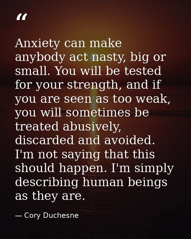 Anxiety can make anybody act nasty, big or small. You will be tested for your strength, and if you are seen as too weak, — Cory Duchesne