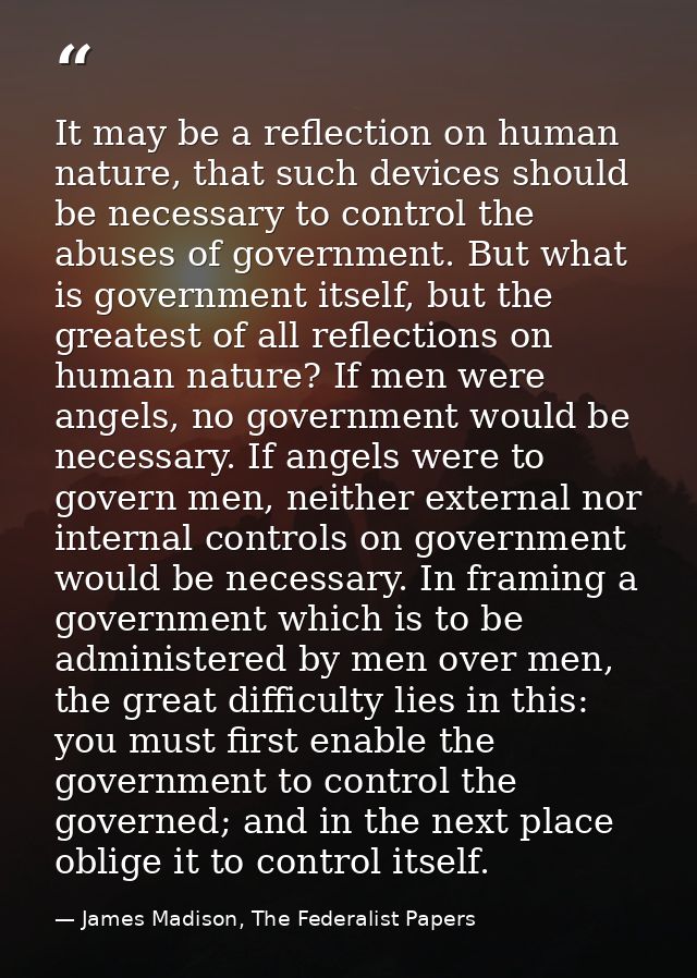 It may be a reflection on human nature, that such devices should be necessary to control the abuses of government. But w — James Madison, The Federalist Papers