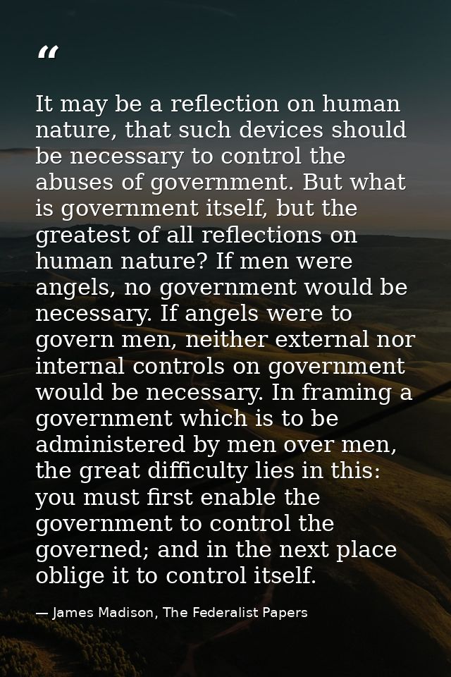 It may be a reflection on human nature, that such devices should be necessary to control the abuses of government. But w — James Madison, The Federalist Papers