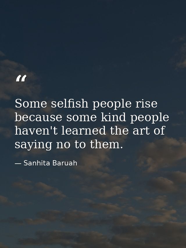 Some selfish people rise because some kind people haven't learned the art of saying no to them. — Sanhita Baruah