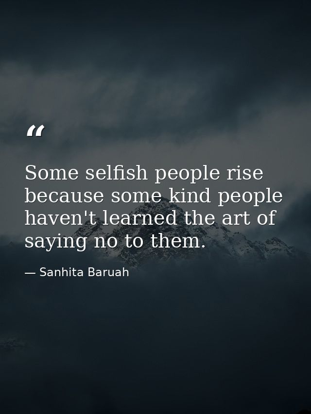 Some selfish people rise because some kind people haven't learned the art of saying no to them. — Sanhita Baruah