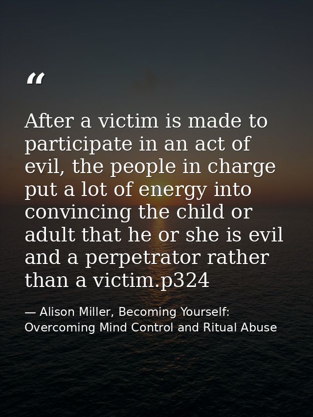 After a victim is made to participate in an act of evil, the people in charge put a lot of energy into convincing the ch — Alison Miller, Becoming Yourself: Overcoming Mind Control and Ritual Abuse