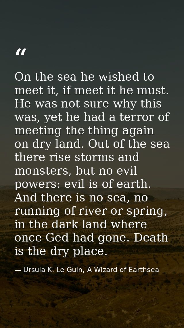 On the sea he wished to meet it, if meet it he must. He was not sure why this was, yet he had a terror of meeting the th — Ursula K. Le Guin, A Wizard of Earthsea