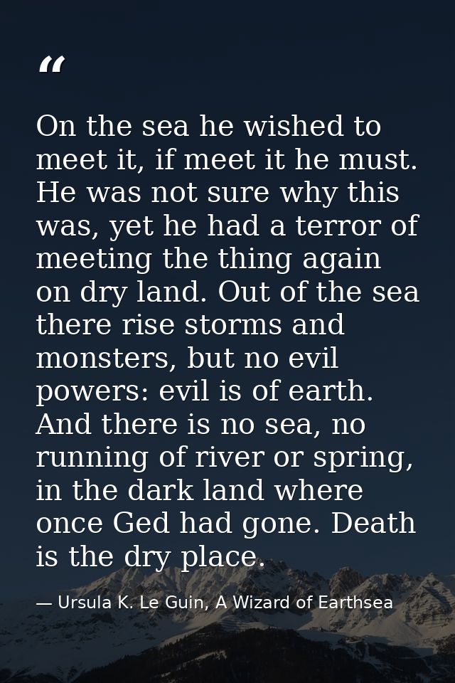 On the sea he wished to meet it, if meet it he must. He was not sure why this was, yet he had a terror of meeting the th — Ursula K. Le Guin, A Wizard of Earthsea