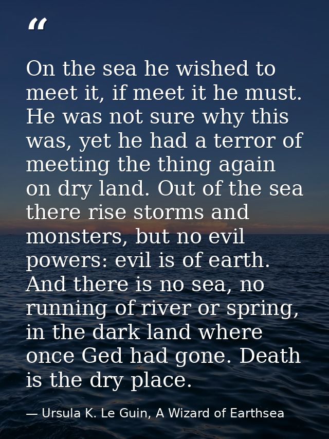 On the sea he wished to meet it, if meet it he must. He was not sure why this was, yet he had a terror of meeting the th — Ursula K. Le Guin, A Wizard of Earthsea