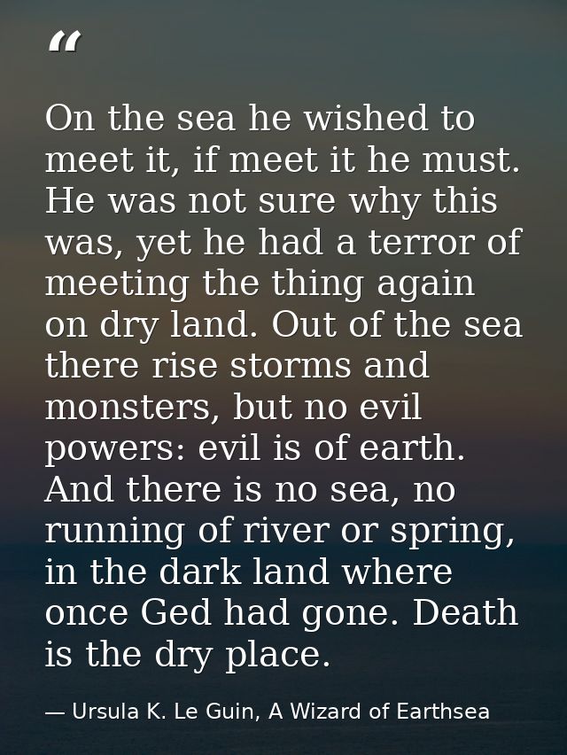 On the sea he wished to meet it, if meet it he must. He was not sure why this was, yet he had a terror of meeting the th — Ursula K. Le Guin, A Wizard of Earthsea