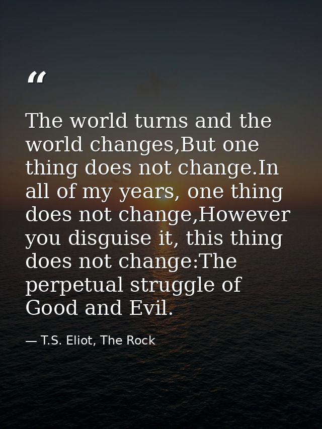 The world turns and the world changes,But one thing does not change.In all of my years, one thing does not change,Howeve — T.S. Eliot, The Rock