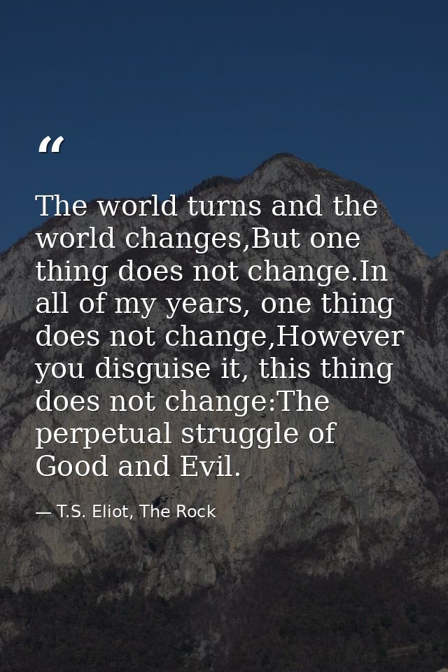 The world turns and the world changes,But one thing does not change.In all of my years, one thing does not change,Howeve — T.S. Eliot, The Rock