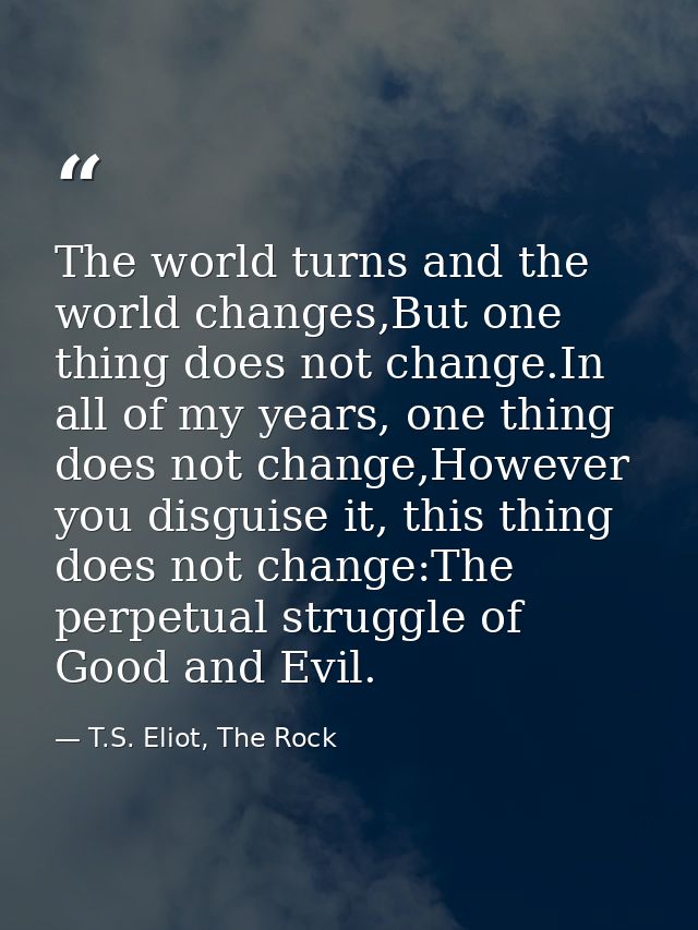 The world turns and the world changes,But one thing does not change.In all of my years, one thing does not change,Howeve — T.S. Eliot, The Rock