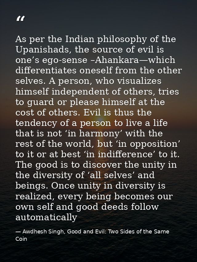 As per the Indian philosophy of the Upanishads, the source of evil is one’s ego-sense –Ahankara—which differentiates one — Awdhesh Singh, Good and Evil: Two Sides of the Same Coin