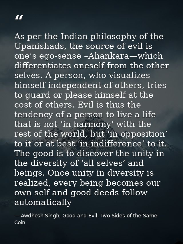 As per the Indian philosophy of the Upanishads, the source of evil is one’s ego-sense –Ahankara—which differentiates one — Awdhesh Singh, Good and Evil: Two Sides of the Same Coin