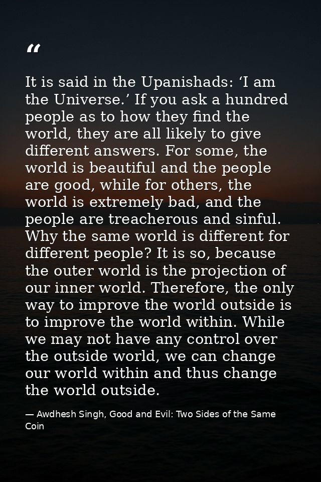 It is said in the Upanishads: ‘I am the Universe.’ If you ask a hundred people as to how they find the world, they are a — Awdhesh Singh, Good and Evil: Two Sides of the Same Coin