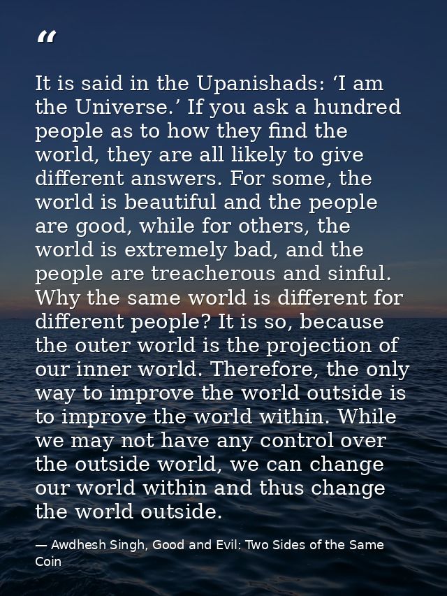It is said in the Upanishads: ‘I am the Universe.’ If you ask a hundred people as to how they find the world, they are a — Awdhesh Singh, Good and Evil: Two Sides of the Same Coin