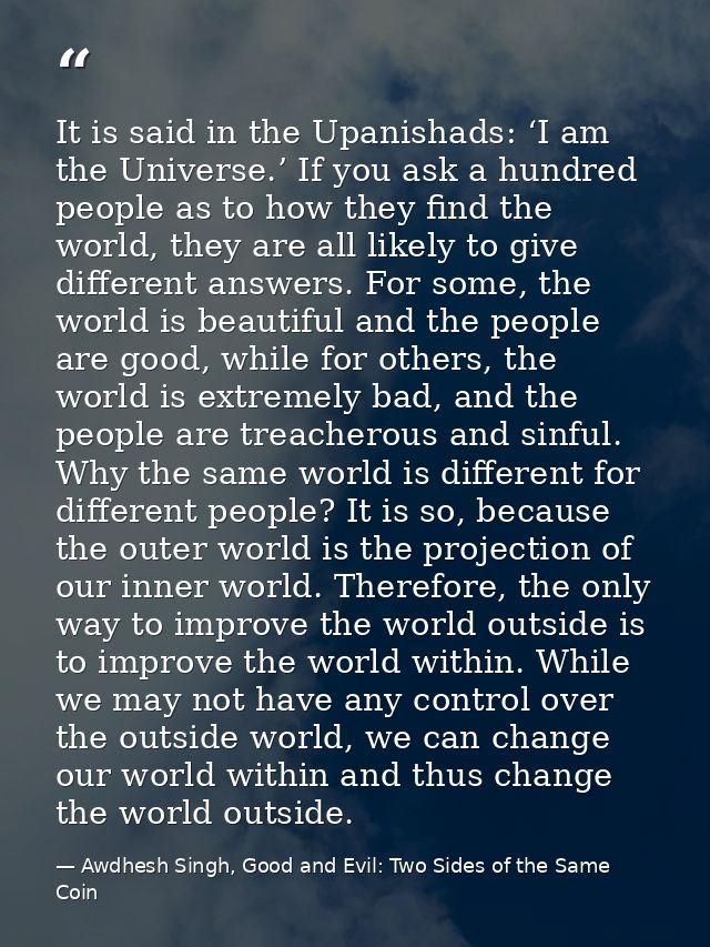 It is said in the Upanishads: ‘I am the Universe.’ If you ask a hundred people as to how they find the world, they are a — Awdhesh Singh, Good and Evil: Two Sides of the Same Coin