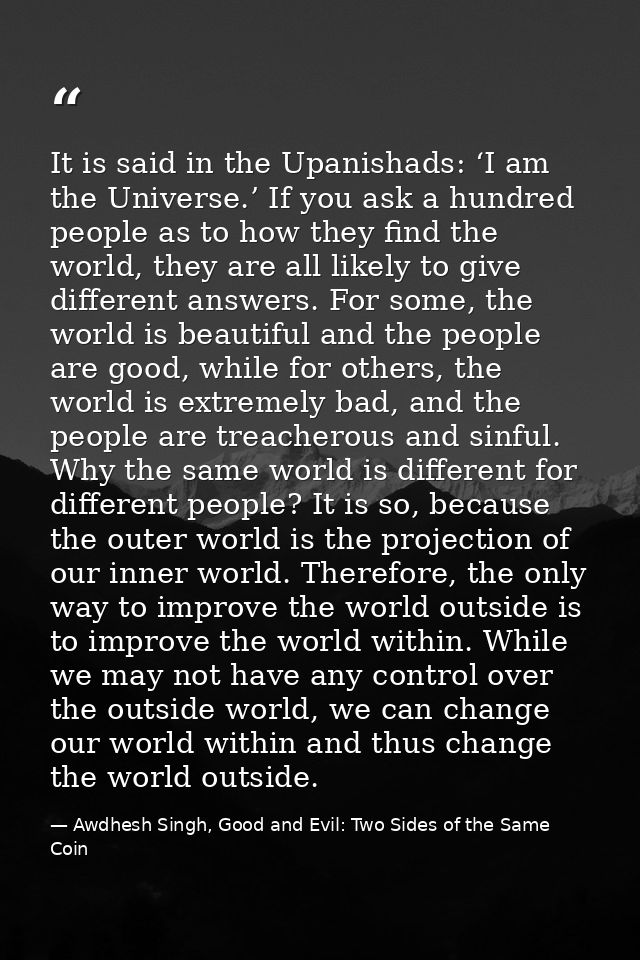 It is said in the Upanishads: ‘I am the Universe.’ If you ask a hundred people as to how they find the world, they are a — Awdhesh Singh, Good and Evil: Two Sides of the Same Coin