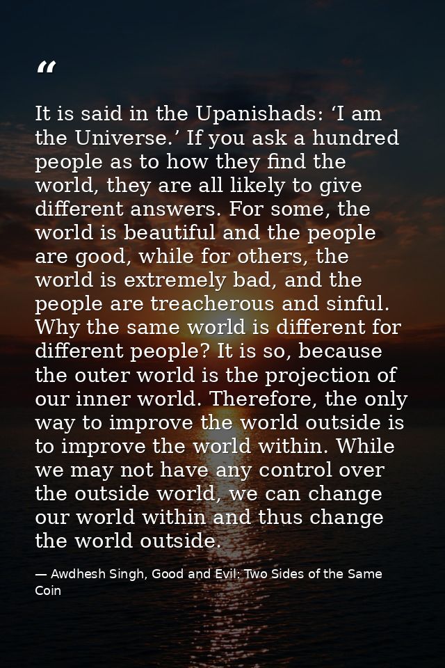 It is said in the Upanishads: ‘I am the Universe.’ If you ask a hundred people as to how they find the world, they are a — Awdhesh Singh, Good and Evil: Two Sides of the Same Coin