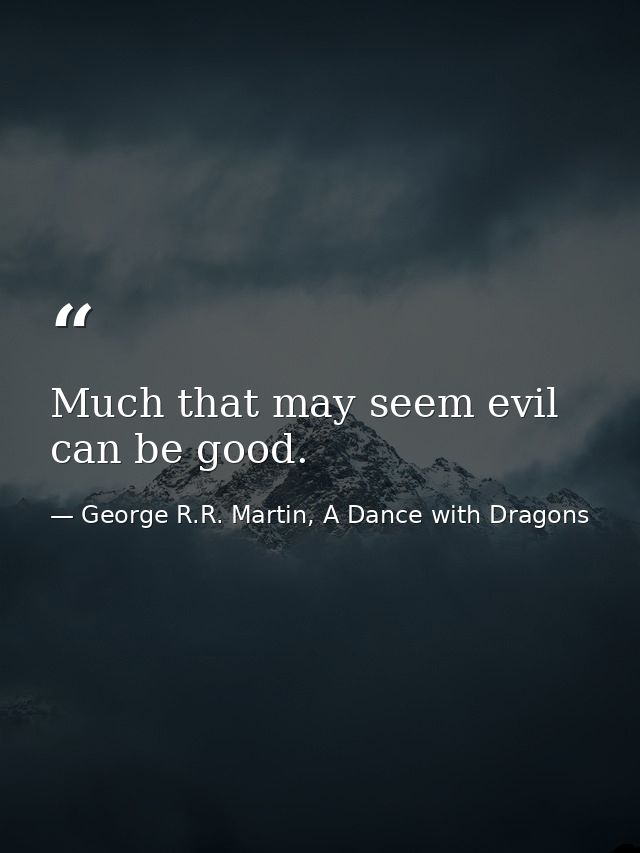 Much that may seem evil can be good. — George R.R. Martin, A Dance with Dragons