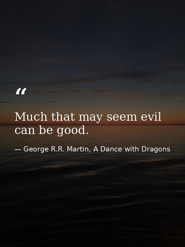 Much that may seem evil can be good. — George R.R. Martin, A Dance with Dragons