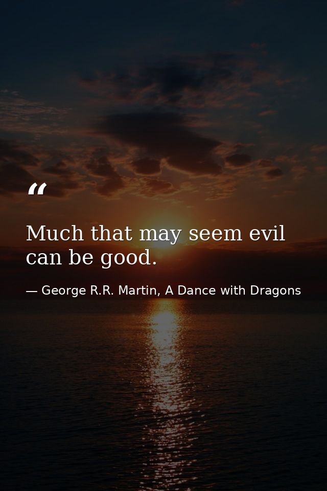 Much that may seem evil can be good. — George R.R. Martin, A Dance with Dragons