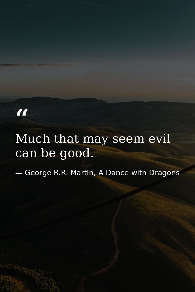 Much that may seem evil can be good. — George R.R. Martin, A Dance with Dragons