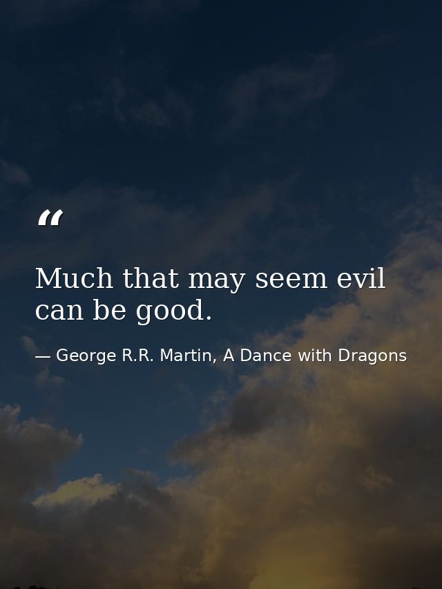 Much that may seem evil can be good. — George R.R. Martin, A Dance with Dragons