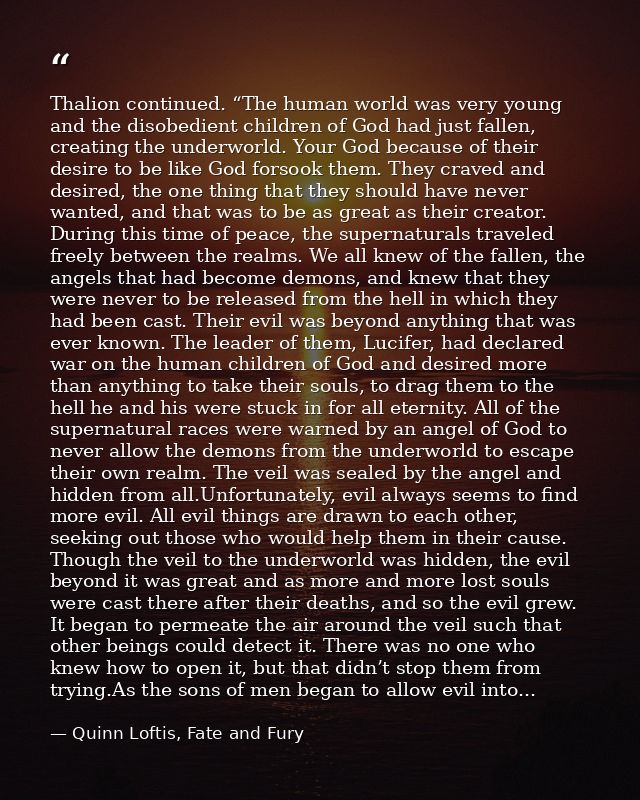 Thalion continued. “The human world was very young and the disobedient children of God had just fallen, creating the und — Quinn Loftis, Fate and Fury