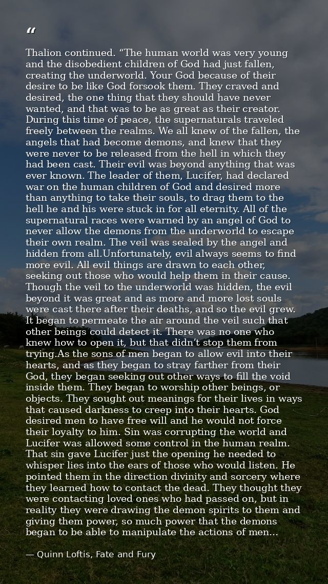 Thalion continued. “The human world was very young and the disobedient children of God had just fallen, creating the und — Quinn Loftis, Fate and Fury