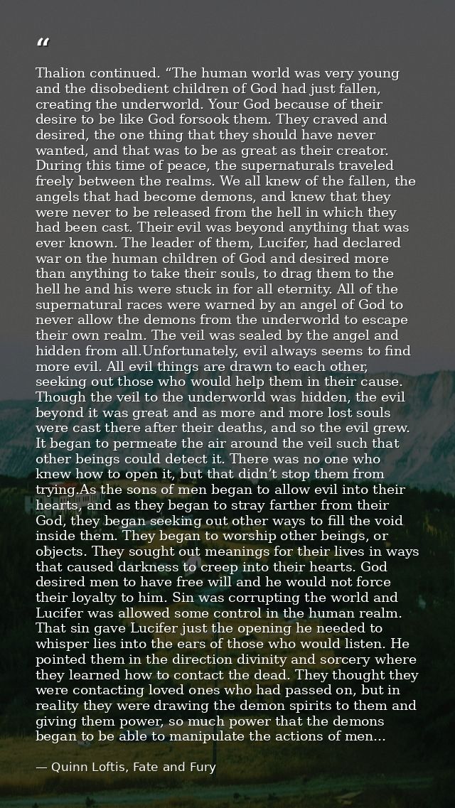 Thalion continued. “The human world was very young and the disobedient children of God had just fallen, creating the und — Quinn Loftis, Fate and Fury