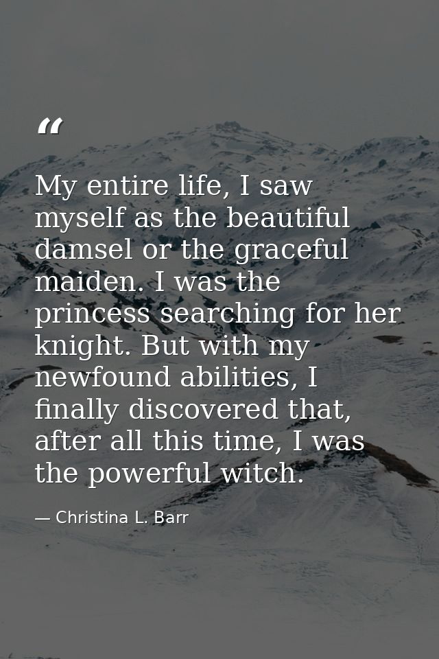 My entire life, I saw myself as the beautiful damsel or the graceful maiden. I was the princess searching for her knight — Christina L. Barr