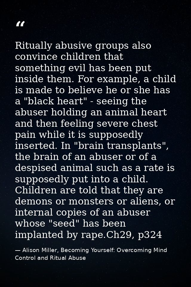 Ritually abusive groups also convince children that something evil has been put inside them. For example, a child is mad — Alison Miller, Becoming Yourself: Overcoming Mind Control and Ritual Abuse