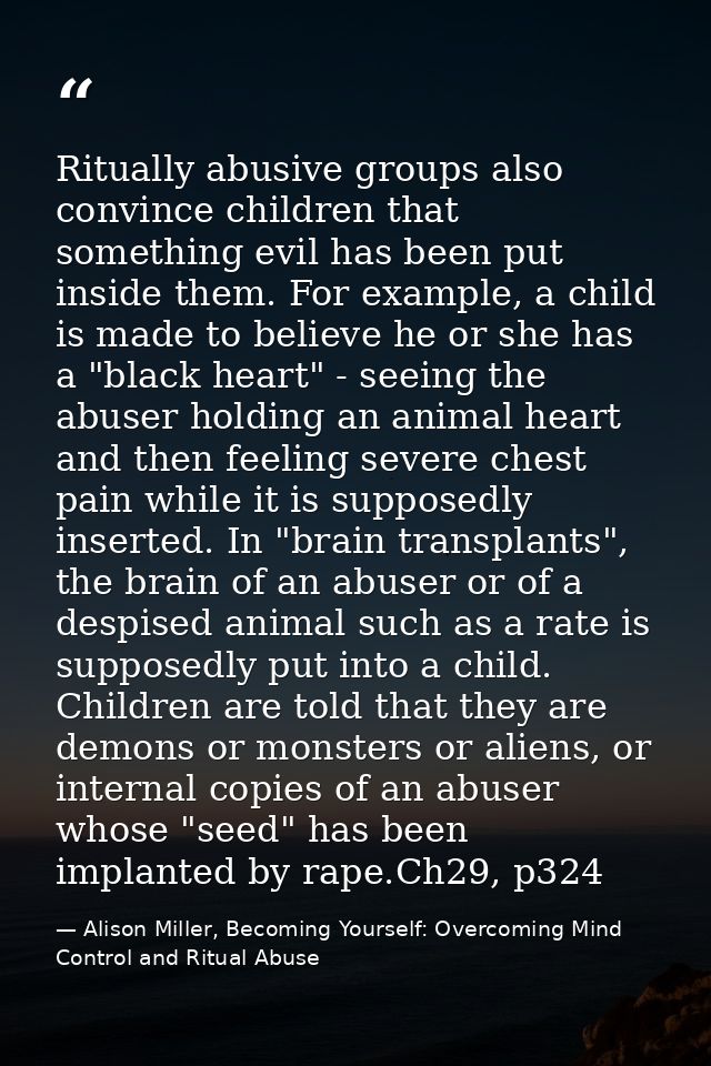 Ritually abusive groups also convince children that something evil has been put inside them. For example, a child is mad — Alison Miller, Becoming Yourself: Overcoming Mind Control and Ritual Abuse