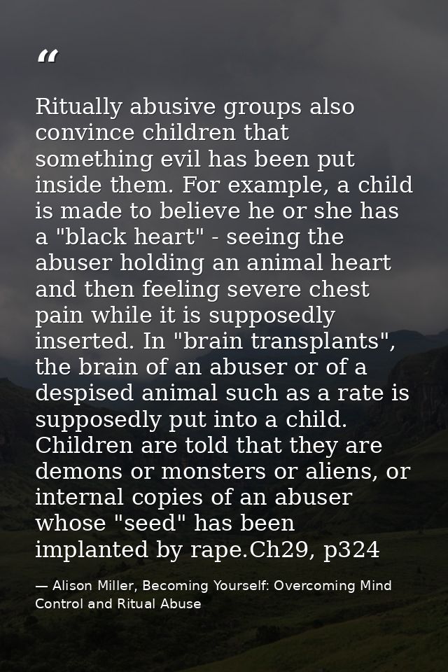 Ritually abusive groups also convince children that something evil has been put inside them. For example, a child is mad — Alison Miller, Becoming Yourself: Overcoming Mind Control and Ritual Abuse