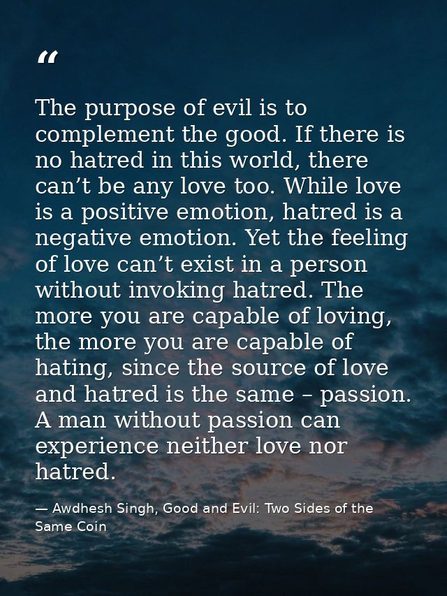 The purpose of evil is to complement the good. If there is no hatred in this world, there can’t be any love too. While l — Awdhesh Singh, Good and Evil: Two Sides of the Same Coin