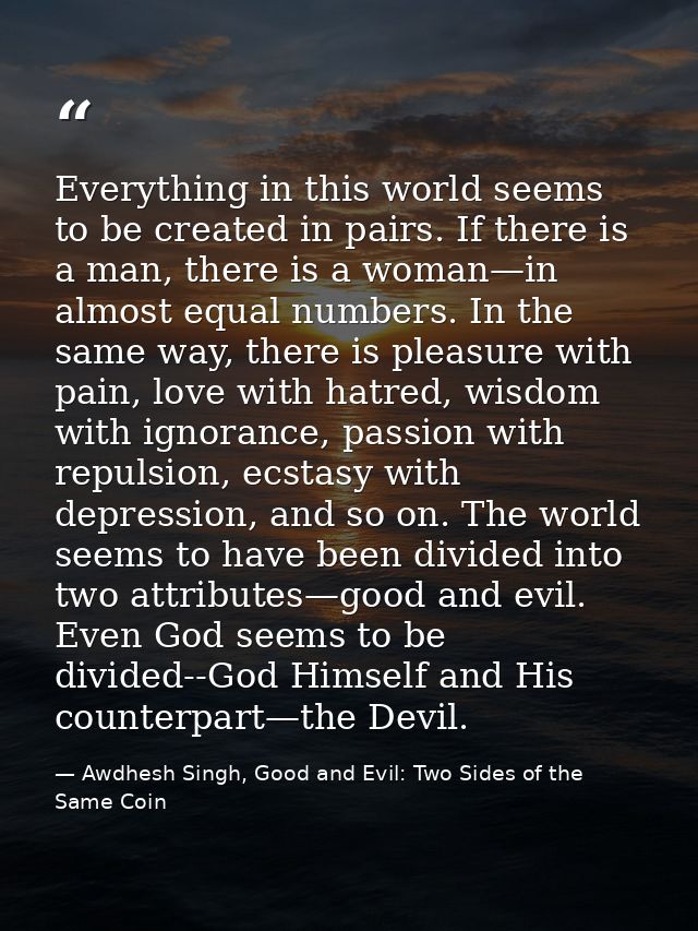 Everything in this world seems to be created in pairs. If there is a man, there is a woman—in almost equal numbers. In t — Awdhesh Singh, Good and Evil: Two Sides of the Same Coin
