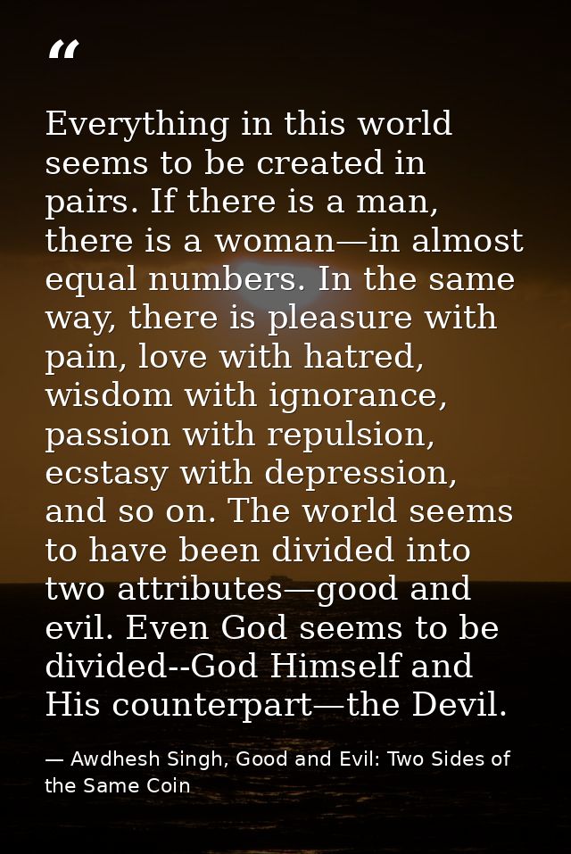 Everything in this world seems to be created in pairs. If there is a man, there is a woman—in almost equal numbers. In t — Awdhesh Singh, Good and Evil: Two Sides of the Same Coin