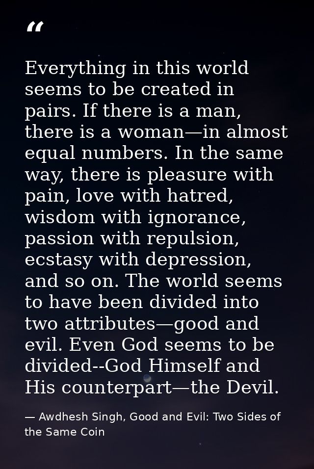 Everything in this world seems to be created in pairs. If there is a man, there is a woman—in almost equal numbers. In t — Awdhesh Singh, Good and Evil: Two Sides of the Same Coin
