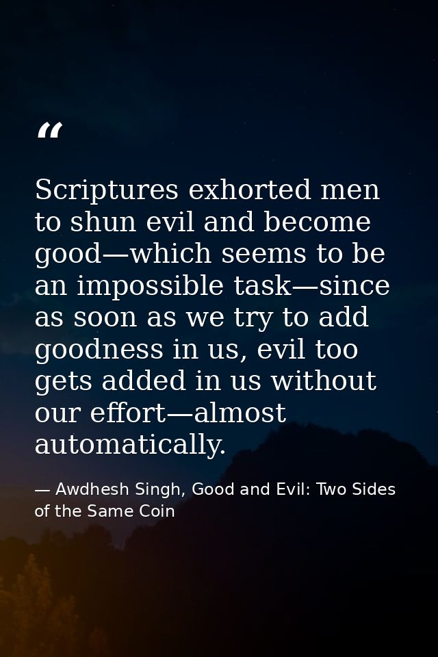 Scriptures exhorted men to shun evil and become good—which seems to be an impossible task—since as soon as we try to add — Awdhesh Singh, Good and Evil: Two Sides of the Same Coin