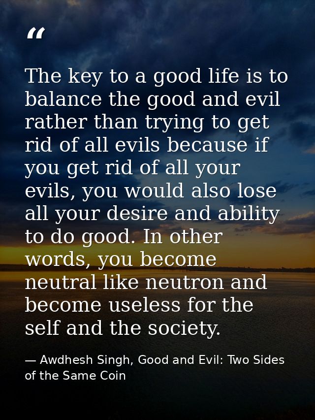 The key to a good life is to balance the good and evil rather than trying to get rid of all evils because if you get rid — Awdhesh Singh, Good and Evil: Two Sides of the Same Coin