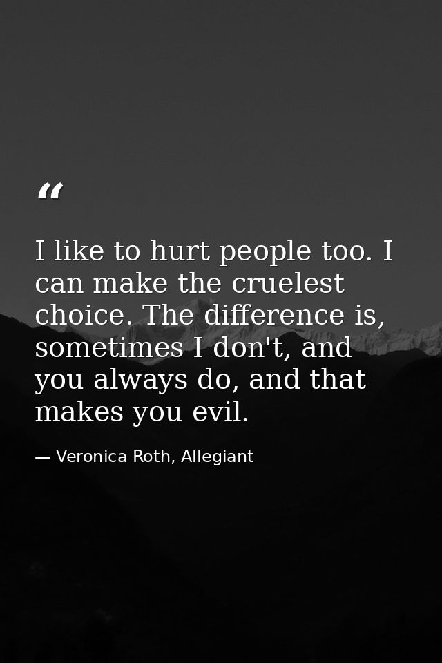 I like to hurt people too. I can make the cruelest choice. The difference is, sometimes I don't, and you always do, and  — Veronica Roth, Allegiant