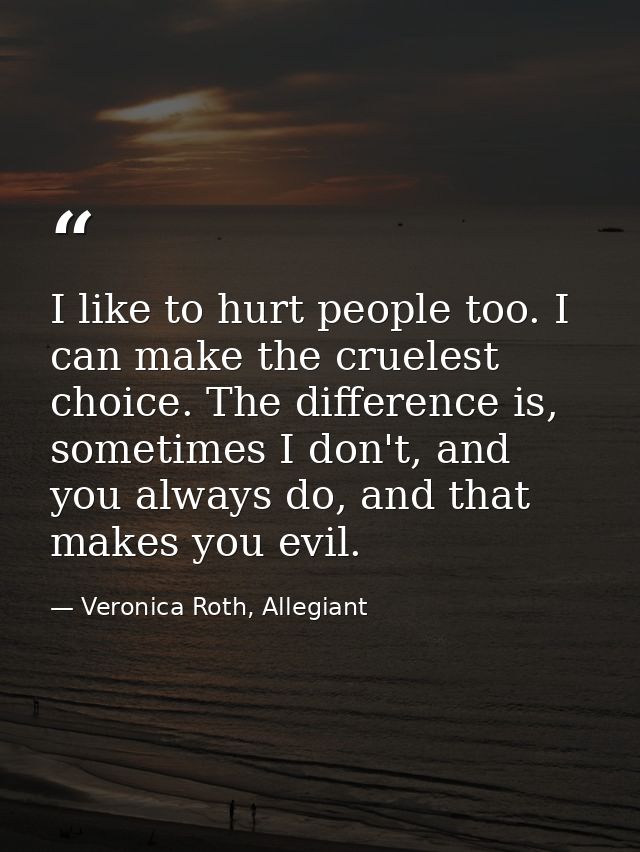 I like to hurt people too. I can make the cruelest choice. The difference is, sometimes I don't, and you always do, and  — Veronica Roth, Allegiant