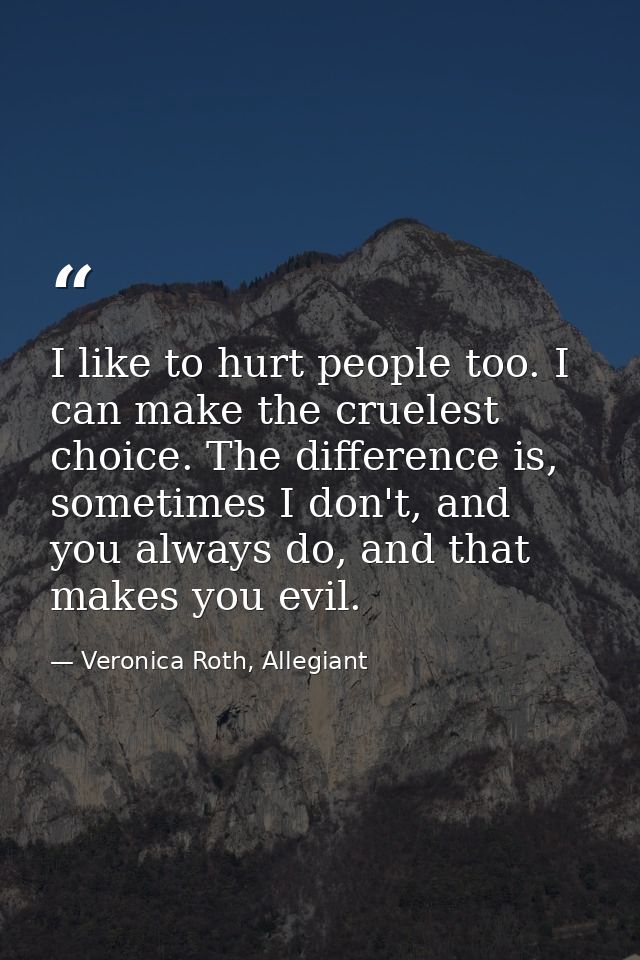 I like to hurt people too. I can make the cruelest choice. The difference is, sometimes I don't, and you always do, and  — Veronica Roth, Allegiant