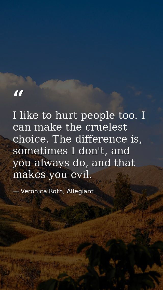 I like to hurt people too. I can make the cruelest choice. The difference is, sometimes I don't, and you always do, and  — Veronica Roth, Allegiant