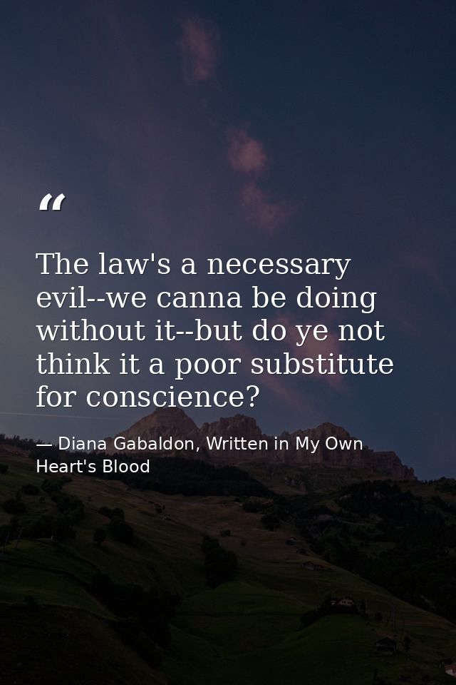 The law's a necessary evil--we canna be doing without it--but do ye not think it a poor substitute for conscience? — Diana Gabaldon, Written in My Own Heart's Blood