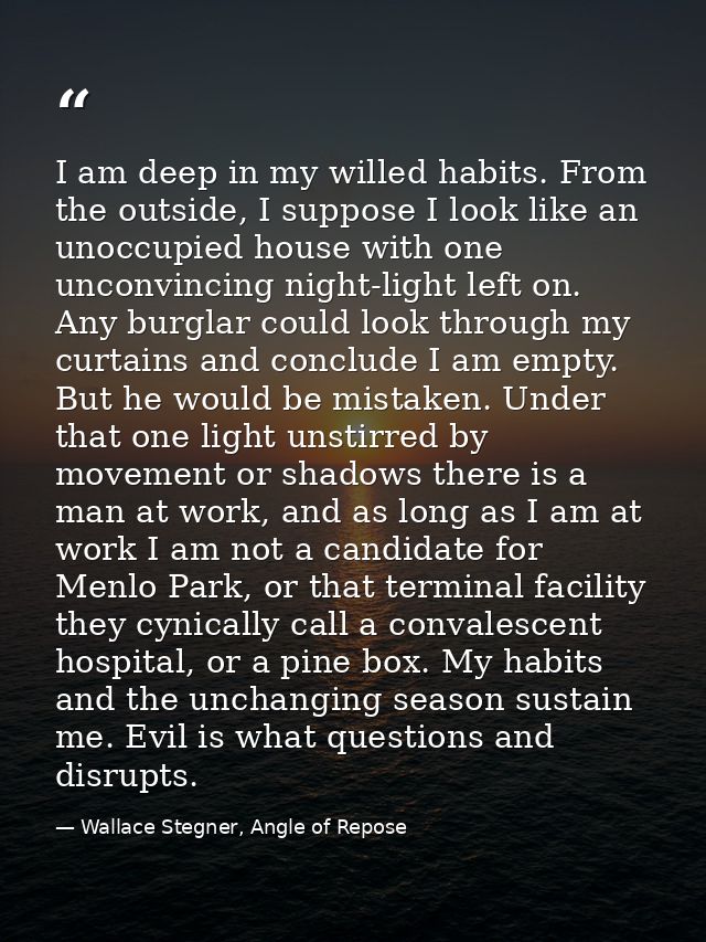 I am deep in my willed habits. From the outside, I suppose I look like an unoccupied house with one unconvincing night-l — Wallace Stegner, Angle of Repose
