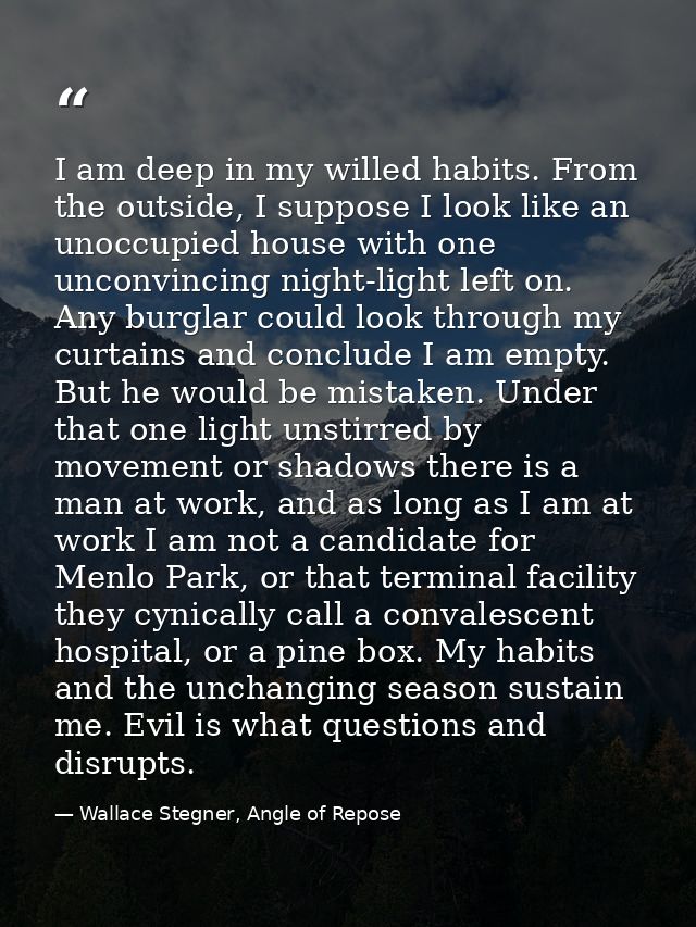 I am deep in my willed habits. From the outside, I suppose I look like an unoccupied house with one unconvincing night-l — Wallace Stegner, Angle of Repose